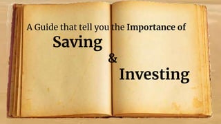 A Guide that tell you the Importance of
Saving
&
Investing
 