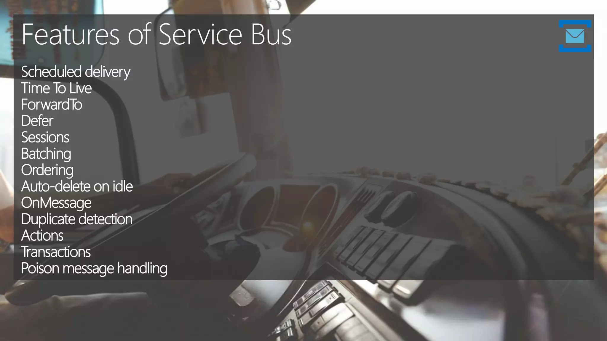 Features of Service Bus
Scheduled delivery
Time To Live
ForwardTo
Defer
Sessions
Batching
Ordering
Auto-delete on idle
OnMessage
Duplicate detection
Actions
Transactions
Poison message handling
 