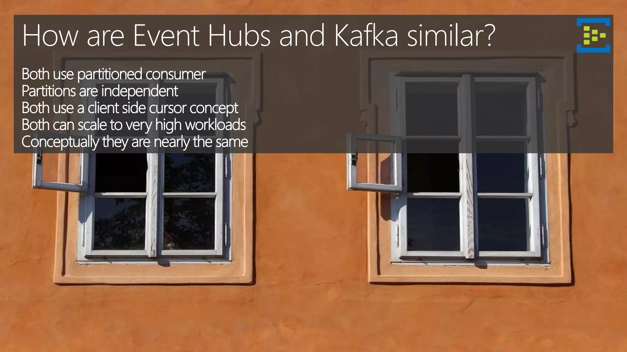 How are Event Hubs and Kafka similar?
Both use partitioned consumer
Partitions are independent
Both use a client side cursor concept
Both can scale to very high workloads
Conceptually they are nearly the same
 