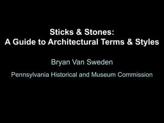 Sticks & Stones:
A Guide to Architectural Terms & Styles

             Bryan Van Sweden
 Pennsylvania Historical and Museum Commission
 