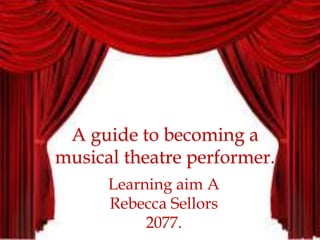 A guide to becoming a
musical theatre performer.
Learning aim A
Rebecca Sellors
2077.
 