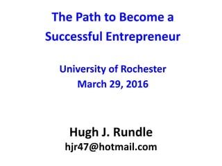 Hugh J. Rundle
hjr47@hotmail.com
The Path to Become a
Successful Entrepreneur
University of Rochester
March 29, 2016
 