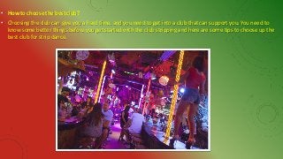 • How to choose the best club?
• Choosing the club can give you a hard time, and you need to get into a club that can support you. You need to
know some better things before you get started with the club stripping and here are some tips to choose up the
best club for strip dance.
 