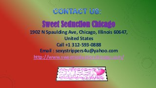 Sweet Seduction Chicago
1902 N Spaulding Ave, Chicago, Illinois 60647,
United States
Call +1 312-593-0888
Email : sexystrippers4u@yahoo.com
http://www.sweetseductionchicago.com/
 