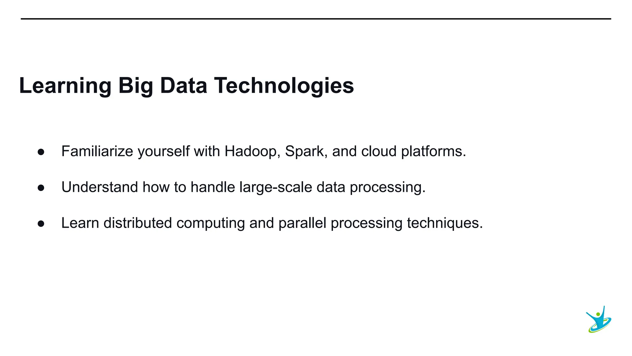SEPT 20XX
Learning Big Data Technologies
● Familiarize yourself with Hadoop, Spark, and cloud platforms.
● Understand how to handle large-scale data processing.
● Learn distributed computing and parallel processing techniques.
 