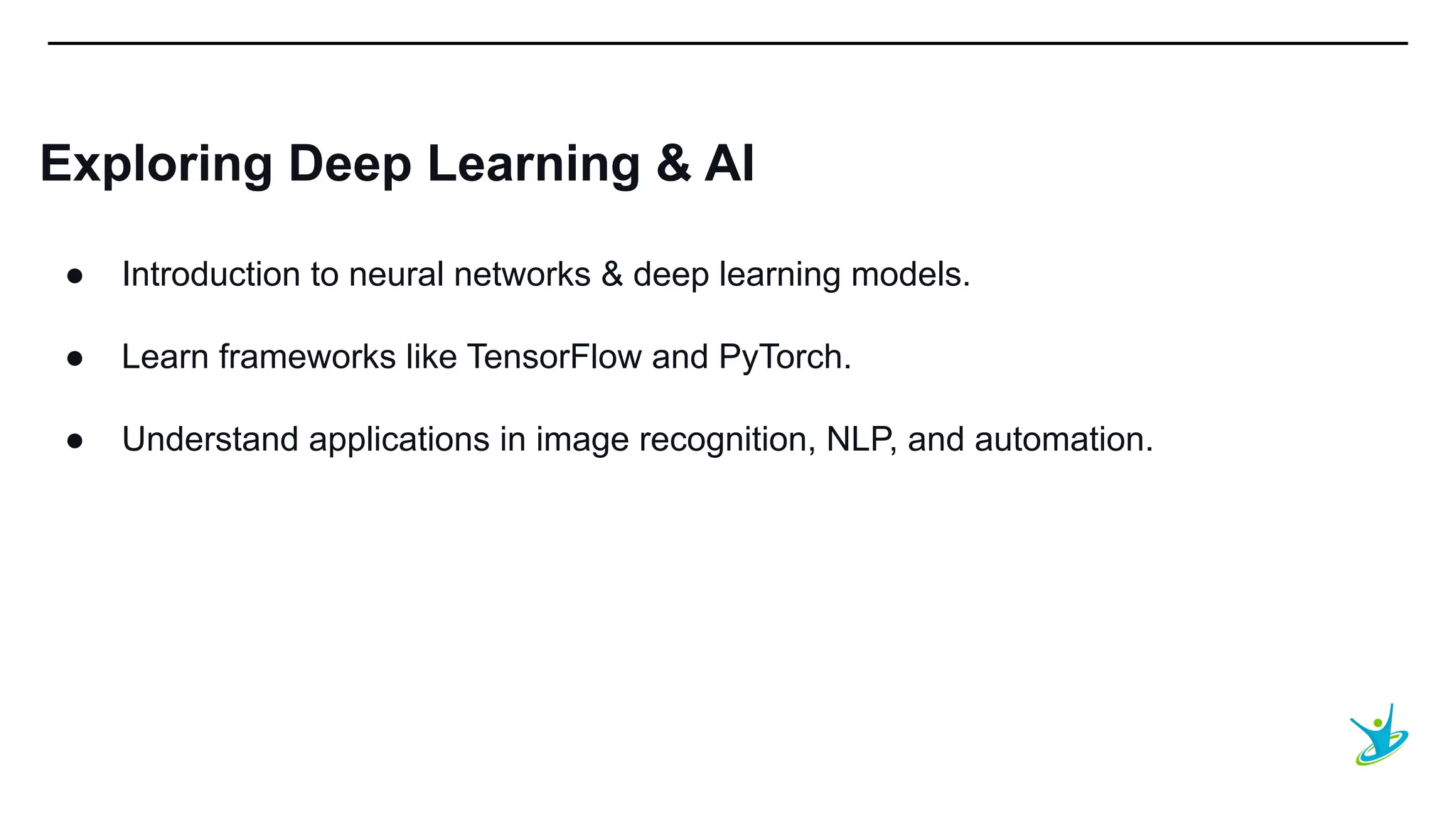 SEPT 20XX
Exploring Deep Learning & AI
● Introduction to neural networks & deep learning models.
● Learn frameworks like TensorFlow and PyTorch.
● Understand applications in image recognition, NLP, and automation.
 