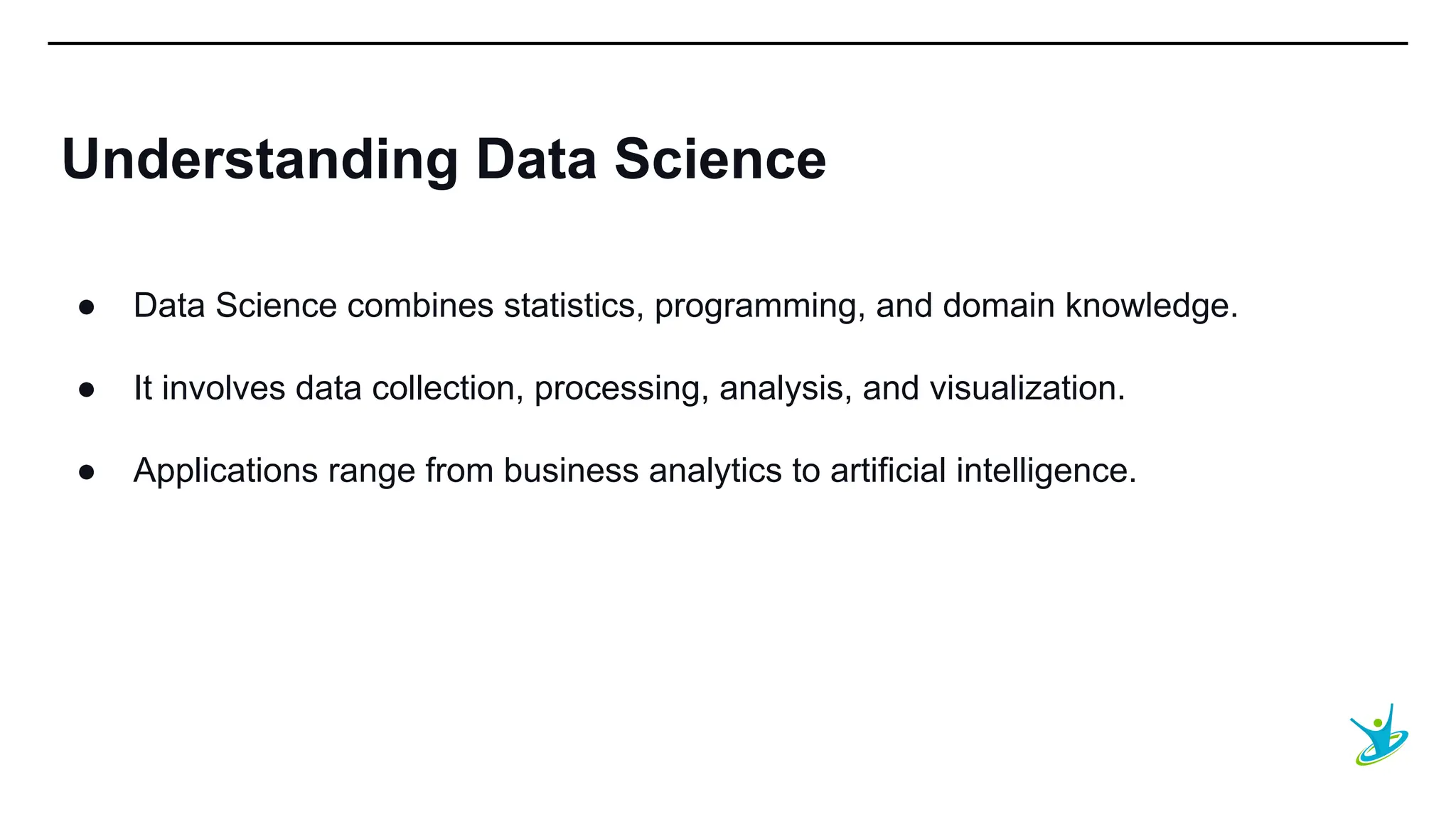 SEPT 20XX
Understanding Data Science
● Data Science combines statistics, programming, and domain knowledge.
● It involves data collection, processing, analysis, and visualization.
● Applications range from business analytics to artificial intelligence.
 