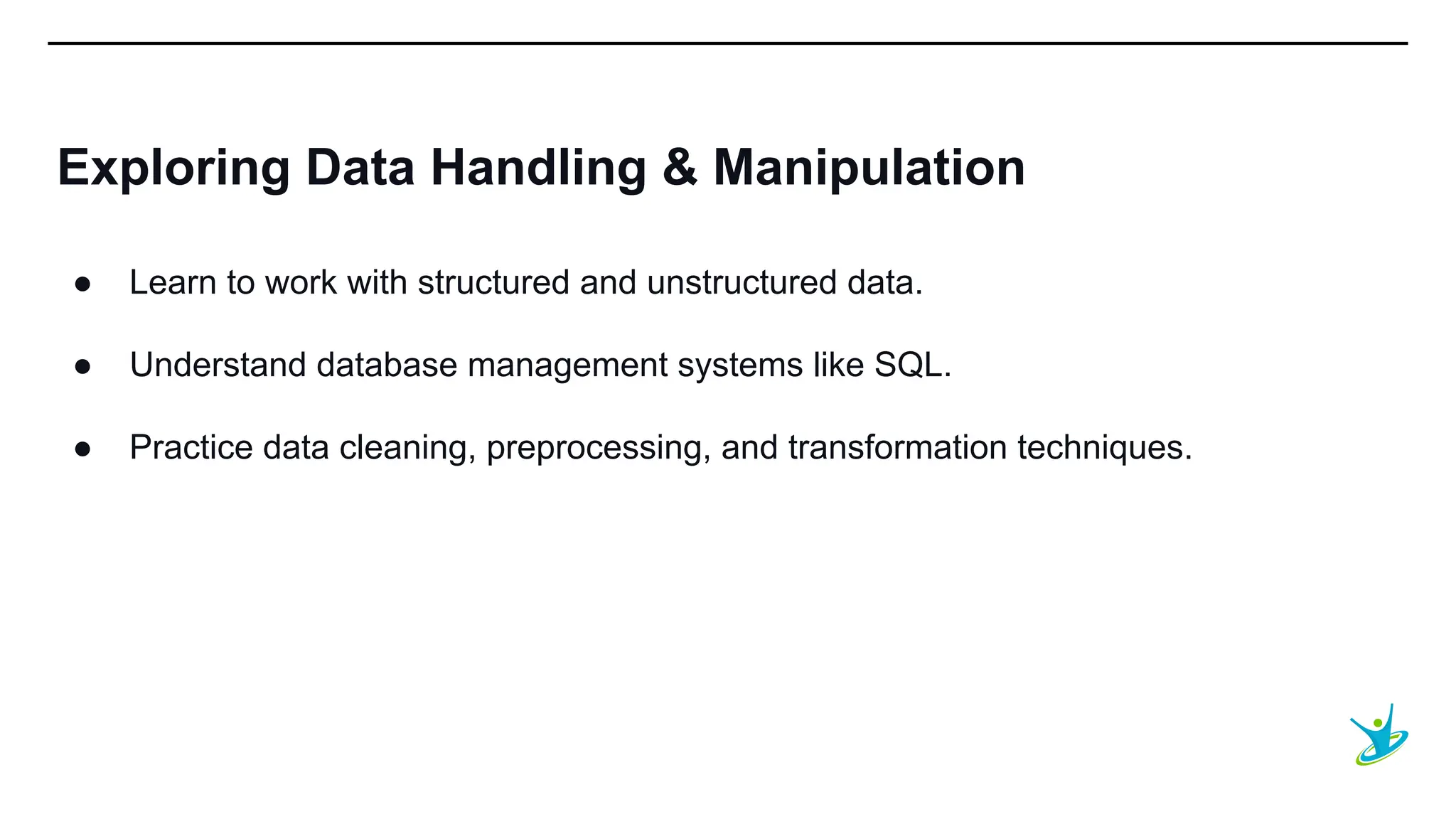 SEPT 20XX
Exploring Data Handling & Manipulation
● Learn to work with structured and unstructured data.
● Understand database management systems like SQL.
● Practice data cleaning, preprocessing, and transformation techniques.
 