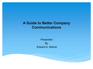 A Guide to Better Company
    Communications


         Presented
             By
       Edward A. Molnar
 