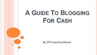 A GUIDE TO BLOGGING
FOR CASH

By WP Coaching School

 