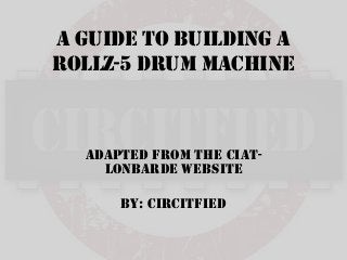 A guide to building a
rollz-5 drum machine



  Adapted from the Ciat-
    Lonbarde website

      By: Circitfied
 