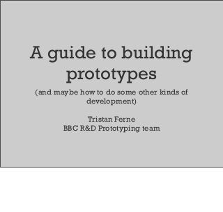 A guide to building
prototypes
(and maybe how to do some other kinds of
development)
Tristan Ferne
BBC R&D Prototyping team
 