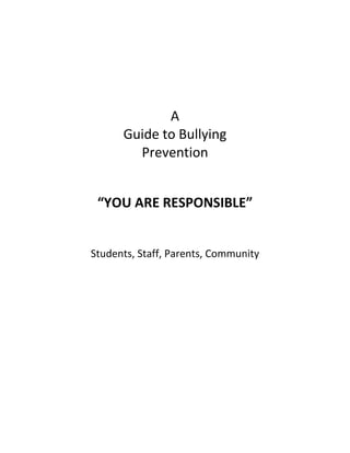 A 
Guide to Bullying 
Prevention 
“YOU ARE RESPONSIBLE” 
Students, Staff, Parents, Community 
 