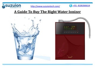 A Guide To Buy The Right Water Ionizer
+91- 8106366614http://www.suzuiontech.com/
 