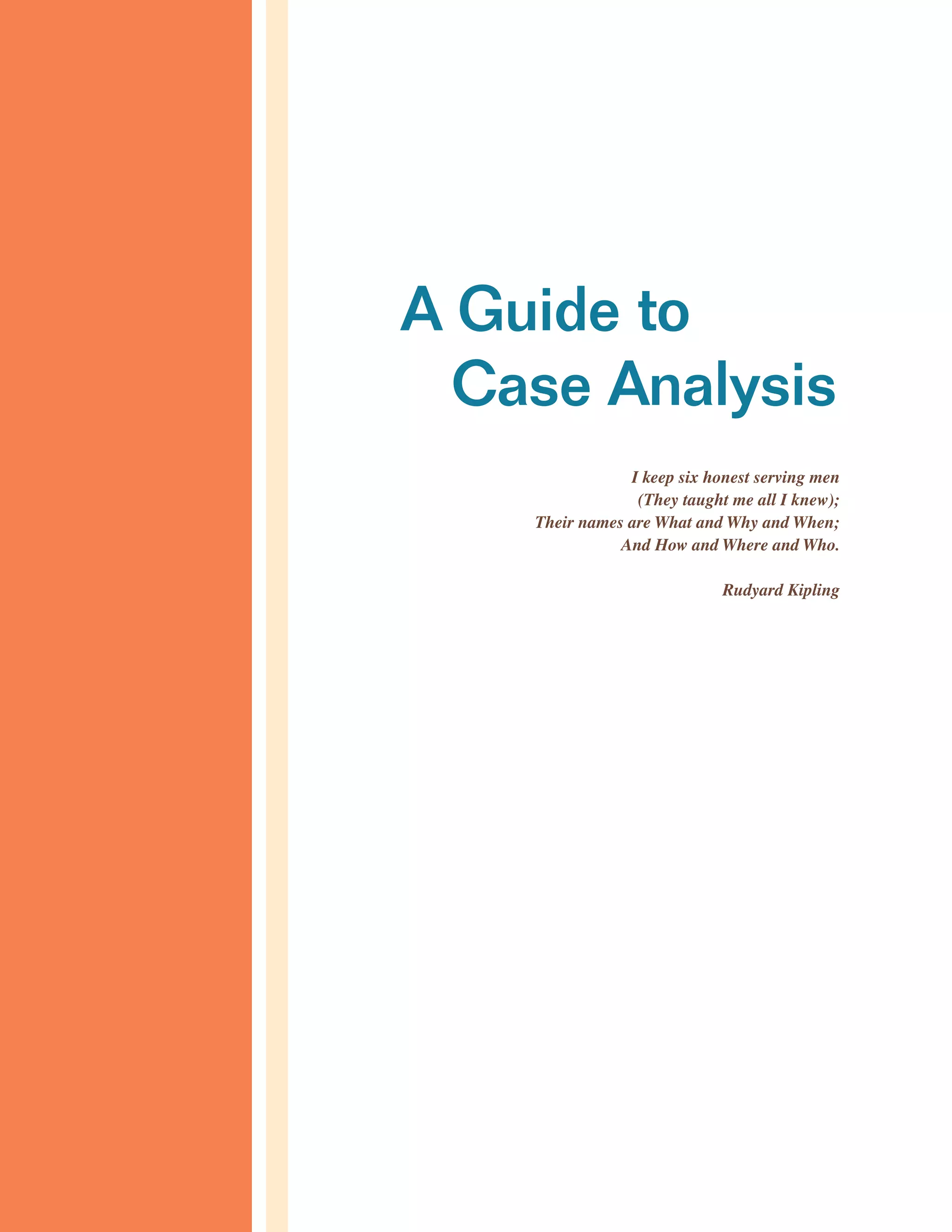 A Guide to
Case Analysis
I keep six honest serving men
(They taught me all I knew);
Their names are What and Why and When;
And How and Where and Who.
Rudyard Kipling
 