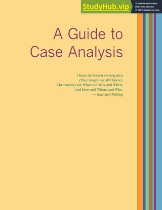 A Guide to
Case Analysis
I keep six honest serving men
(They taught me all I knew);
Their names are What and Why and When;
And How and Where and Who.
— Rudyard Kipling
 