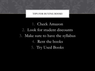 TIPS FOR BUYING BOOKS



       1. Check Amazon
  2. Look for student discounts
3. Make sure to have the syllabus
       4. Rent the books
       5. Try Used Books
 