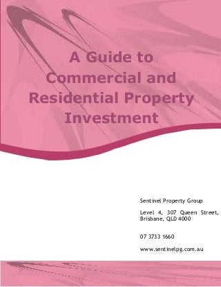 Sentinel Property Group 
Level 4, 307 Queen Street, Brisbane, QLD 4000 
07 3733 1660 
www.sentinelpg.com.au 
A Guide to Commercial and Residential Property Investment  