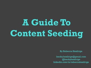 A Guide To
Content Seeding
             By Rebecca Hesilrige

           becky.hesilrige@gmail.com
                @beckyhesilrige
        linkedin.com/in/rebeccahesilrige
 