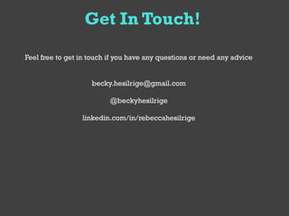 Get In Touch!

Feel free to get in touch if you have any questions or need any advice


                    becky.hesilrige@gmail.com

                          @beckyhesilrige

                 linkedin.com/in/rebeccahesilrige
 