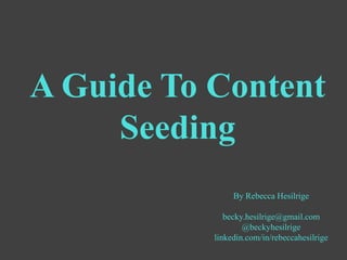 A Guide To Content
     Seeding
                By Rebecca Hesilrige

              becky.hesilrige@gmail.com
                   @beckyhesilrige
           linkedin.com/in/rebeccahesilrige
 