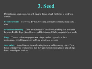 3. Seed
Depending on your goals, you will have to decide which platforms to seed your
content

Social Networks – Facebook,...