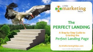 © 2017 A Little Marketing Helps ALittleMarketingHelps.com
The
PERFECT LANDING
A Step-by-Step Guide to
Creating the
Perfect Landing Page
ALittleMarketingHelps.com
© 2017 A Little Marketing Helps
 