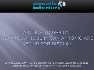Give us a call at 210.444.2782 to discuss your fine Custom Aquarium Design and 
Cabinetry today or visit our website at www.aquatic-interiors.com 
 