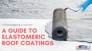 TUCSON RUBBERIZED COATINGS
A GUIDE TO
ELASTOMERIC
ROOF COATINGS
 