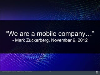 “We are a mobile company…”
                        - Mark Zuckerberg, November 9, 2012




© 2011 Adobe Systems Incorporated. All Rights Reserved. Adobe Confidential.   10
 