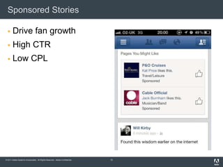Sponsored Stories

      Drive fan growth
      High CTR
      Low CPL




© 2011 Adobe Systems Incorporated. All Rights Reserved. Adobe Confidential.   12
 