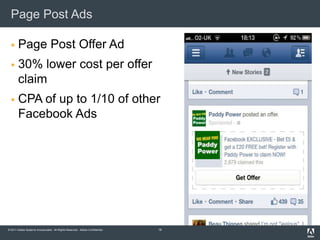Page Post Ads

      Page Post Offer Ad
      30% lower cost per offer
       claim
      CPA of up to 1/10 of other
       Facebook Ads




© 2011 Adobe Systems Incorporated. All Rights Reserved. Adobe Confidential.   16
 