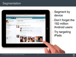Segmentation

                                                                                      Segment by
                                                                                       device
                                                                                      Don’t forget the
                                                                                       192 million
                                                                                       Android users
                                                                                      Try targeting
                                                                                       iPads




© 2011 Adobe Systems Incorporated. All Rights Reserved. Adobe Confidential.   22
 