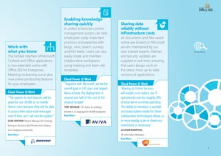 increased email
reliability and security                                                                       familiar tools that
Moving to the cloud helps your                                                                 can be used by all
IT team provide multiple filters                                                               Mobile access to Exchange
and virus-scanning engines                                                                     Online is available from all
using Microsoft Forefront Online                      Seamless online                          email-ready phones, spanning
Protection to protect from                            migration                                Windows Phone, the iPhone,
spam, viruses and phishing                            With Exchange Online, users              Android, Palm, Nokia, and
scams. A central administration                       can acess their familiar Outlook         Blackberry devices. Choose
console helps manage                                  account online without needing           between on-premises and
subscriptions, provision users,                       a VPN connection. You can                online mailboxes depending
reset passwords, and configure                        migrate all mailbox content              on what users want.
services from any location with                       including e-mail, calendar
Internet access                                       items, contacts, and tasks.              Cloud Power @ Work
                                                                                               ”I’ve been able to provide equal or
Cloud Power @ Work                                    Cloud Power @ Work                       better email service at a much lower
”In moving from Exchange Server                       ”In a five-month timeframe, we           cost, which is a big win for Godiva.
2007 to Exchange Server 2010, the big                 migrated roughly 30,000 people to a      We’re looking at a $250,000 annual
driver will be the changes to service                 hosted solution, without impacting       savings from eliminating Notes.”
availability…. We can design a system                 their business or interrupting their     STEVE WHITELAM, Director of Information
that will have a much higher level of                 day-to-day operations.”                  Technology, Global Shared Services, Godiva
uptime.”                                              ESAT SEzER, CIO, Coca Cola Enterprises   Chocolatier on productivity gains from moving to
STEVEN PRESLEY, IT Engineer - Staff, Qualcomm on                                               Microsoft Online Services
cutting email recovery time from 10 minutes to less
than 30 seconds




                                                                                                                                                  5
 