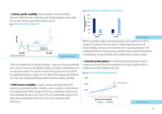 Infrastructure labor costs: While cloud computing significantly lowers labor
costs at any scale by automating many repetitive management tasks, larger
facilities are able to lower them further than smaller ones. While a single
system administrator can service approximately 140 servers in a traditional
enterprise,8 in a cloud data center the same administrator can service                                                                                                         Fig. 5:
thousands of servers. This allows IT employees to focus on higher value-add                                                                                                    RECENT LARGE
activities like building new capabilities and working through the long queue of                                                                                                DATA-CENTER
                                                                                                                                                                               PROJECTS
user requests every IT department contends with.
                                                                                                                                                                                 Source: Press Releses

Security and reliability: While often cited as a potential hurdle to public cloud   ongoing R&D to bear on running them more efficiently, and make them more
adoption, increased need for security and reliability leads to economies of scale   efficient for their customers. Providers of large-scale DCs, for which running them
due to the largely fixed level of investment required to achieve operational        is a primary business goal, are likely to benefit more from this than smaller DCs
security and reliability. Large commercial cloud providers are often better able    which are run inside enterprises.
to bring deep expertise to bear on this problem than a typical corporate IT
department, thus actually making cloud systems more secure and reliable.
                                                                                    2.2 Demand-Side Economies of Scale
Buying power: Operators of large data centers can get discounts on                  The overall cost of IT is determined not just by the cost of capacity, but also by the
hardware purchases of up to 30 percent over smaller buyers. This is                 degree to which the capacity is efficiently utilized. We need to assess the impact
enabled by standardizing on a limited number of hardware and software               that demand aggregation will have on costs of actually utilized resources (CPU,
architectures. Recall that for the majority of the mainframe era, more than 10      network, and storage)9. In the non-virtualized data center, each application/work-
different architectures coexisted. Even client/server included nearly a dozen       load typically runs on its own physical server10. This means the number of servers
UNIX variants and the Windows Server OS, and x86 and a handful of RISC              scales linearly with the number of server workloads. In this model, utilization of
architectures. Large-scale buying power was difficult in this heterogeneous         8
                                                                                     Source: James Hamilton, Microsoft Research, 2006.
                                                                                    9
                                                                                     In this paper, we talk generally about resource utilization. We acknowledge there are important differences
environment. With cloud, infrastructure homogeneity enables scale economies.          among resources.For example, because storage has fewer usage spikes compared with CPU and I/O resources,
Going forward, there will likely be many additional economies of scale that we        the impact of some of what we discuss here will affect storage to a smaller degree.
                                                                                    10
                                                                                       Multiple applications can run on a single server, of course, but this is not common practice. It is
cannot yet foresee. The industry is at the early stages of building data centers       very challenging to move a running application from one server to another without also moving
at a scale we‘ve never seen before (Fig. 5).                                           the operating system, so running multiple applications on one operating system instance can create
                                                                                       bottlenecks that are difficult to remedy while maintaining service, thereby limitingagility.
                                                                                       Virtualization allows the application plus operating system to be moved at will.
                                                                                                                                                                                                   19
 