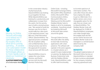 glaxosmithKliNe
                                    leads the Way With Microsoft
                                                                                                               GlaxoSmithKline (NYE: GSK)
                                                                                                               is a pharmaceutical industry
                                                                                                               leader: supplying a quarter of
                                          Online Services                                                      the world’s vaccines, spending
                                                                                                               over $13 million each day to
                                                                                                               research new medicines, and
                                                                                                               providing many of the world’s
 OVERVIEW                                                                                                      leading prescription medicines and
 Country or Region: Global                                                        We have chosen               consumer healthcare products. It
 Industry: Pharmaceuticals                                                        Microsoft Online             is estimated that GlaxoSmithKline
                                                                                  Services because             makes up seven percent of the
 Customer Profile                          Solution                               it promises to               world’s pharmaceutical market,
 Second largest pharmaceutical             GlaxoSmithKline chose to deploy        deliver a simple             and it is one of the few companies
 company in the world, GlaxoSmithKline     Microsoft Business Productivity        intuitive Information        committed to researching vaccines
 supplies a quarter of the world's         Online Suite – including Microsoft®    Workplace that               for the World Health Organization’s
 vaccines and produces some of the         Exchange Online, Microsoft® Office     should not only              three priority diseases – HIV/
 leading prescription medicines and        SharePoint Online, Microsoft® Office   bring value to the           AIDS, tuberculosis, and malaria.
 consumer healthcare products.             Communications Online, Microsoft®      company through              Yet, an internal strategic review
                                           Office Live Meeting and the            simplification, but          of their IT systems outlined a
 Business Situation                        Microsoft® Deskless Worker Suite.      provide an improved          need to take a new approach to
 GlaxoSmithKline needed to improve                                                user experience and          collaboration, support growing
 collaboration with partners, to           Benefits                               ultimately create a          markets, and address costs.
 improve effectiveness in growing            • Reduce Operational Costs           more productive              Illustrating its industry leadership,
 markets, to move away from                  • Drive Innovation                   GSK.                         GlaxoSmithKline found its solution
 customized solutions, and to lower the      • Improve Collaboration              Bill louV,                   in pioneering Microsoft Online
 cost of operations and investments.         • Simplify User Experience           Chief Information Officer,   Services solutions.
                                                                                  GlaxoSmithKline

44
 
