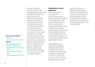 In the conservative industry     Online Suite – including         to its entire spectrum of
                                   of pharmaceuticals,              Microsoft® Exchange Online,      information workers. This
                                   GlaxoSmithKline was looking      Microsoft® Office SharePoint     suite offers those who don’t
                                   to put together the facts.       Online, Microsoft® Office        have a laptop the ability
                                   While GlaxoSmithKline was        Communications Online,           to go to a Web kiosk. It’s a
                                   looking for a productivity and   Microsoft® Office Live           lighter version and a more
                                   collaboration increase from      Meeting and the Microsoft®       manageable option for the
                                   the switch, the first priority   Deskless Worker Suite to         sales force at a lower cost
                                   was to build a strong business   deploy to all of its employees   to GlaxoSmithKline. The
                                   case. “We wanted to build the    worldwide. Everything would      Deskless Worker Suite will
                                   business case first so that it   be hosted by Microsoft           be deployed for 15,000 of
                                   would really be a slam dunk      at Microsoft data centers        GlaxoSmithKline’s employees,
     Moving to Online              in the approval process,” says   around the globe.                and unlike Google Apps,
     Services will enable          Bill Louv, Chief Information                                      this enables both the full-
     us to reduce our IT           Officer, GlaxoSmithKline. The    Through Online Services,         service Online Services and
     operational costs             approval process considered      Microsoft offers the ability     Deskless Worker Suite to be
     by roughly 30% of             the risk of patient safety       to have fully functioning        managed in a central location
     what we’re currently          and confidential data, but a     applications with a lean         determined by the
     spending…. A variable         strong business case led to      presence. The software will      company itself.
     cost subscription model       the approval of innovative       operate in the same capacity
     for these collaborative       cloud services with Microsoft.   in a hosted solution as it       BenefitS
     technologies allows us                                         would if it were implemented     The global implementation of
     to more rapidly scale or      GlaxoSmithKline chose to         on-premise. By deploying the     Microsoft Online Services at
     divest our investment as      replace the Lotus Notes,         Business Productivity Suite      GlaxoSmithKline is intended
     necessary                     Domino, and Postini              with the Deskless Worker         to have numerous advantages
     AlAStAir roBertSon,           services with the Microsoft      Suite, GlaxoSmithKline is able   for the company including:
     VP of Information Workplace   Business Productivity            to offer total functionality     reducing operational costs,

46
 