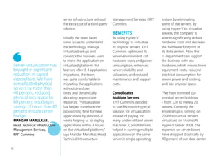 SituAtion                         India. Besides, it has onsite   operations centre that takes
                             Founded in 1990, KPIT             presence in United States,      care of network and perimeter
                             Cummins specializes in            United Kingdom, Germany,        security and client services
                             consulting in Governance          France, Japan, Singapore,       which takes care of desktop
                             and Regulatory Compliance,        South Africa and Poland.        and peripheral devices
                             high end transactional BPO/                                       support.
                             KPO and Enterprise Support        KPIT Cummins operates
                             to global customers. The          multiple data centers in        KPIT Cummins realized that
                             company is focused on co-         its Pune and Bangalore          more than 150 servers had
 We have trimmed             innovating domain intensive       centers. To help meet the       reached the end of their life,
 our physical server         technology solutions for          needs of more than 5000         they had hardware which
 holdings – from 120         manufacturing corporations        users across the globe, the     was older the 3 years. At the
 to merely to servers.       in automotive, industrials, hi-   company manages more            same time, there were more
 Currently the entire        tech verticals and diversified    than 200 servers, storage       than 50 servers that had less
 setup is running on 20      financial services. It has        area networks and business      than 30 percent utilisation.
 infrastructure servers      established state of art eco      applications such as SAP        Initially the managers planned
 virtualized on Microsoft    friendly facility equipped        R/3 ERP, Microsoft Exchange     to replace some of them by
 Hyper-V Server 2008.        with advanced technologies,       Server 2007 with unified        new hardware and renew the
 The expenses on server      processes, and equipment -        communication. In addition,     annual maintenance contract
 boxes have dropped          complying with international      it manages configuration        (AMC) of remaining servers,
 drastically by 40 percent   standards.                        management servers, project     but these options required
 of our data center                                            management applications,        considerable capital and
 budget.                     With 4500 employees               intranet and portal             operating expenses. “Our
 SAndeeP GAndHi,             worldwide and more than           applications, development       goal was to deploy Green
 Sr. Manager, Data Center    95 active global clients, the     and testing servers             IT solutions, reduce     and
 Operations, KPIT Cummins    company has offshore centers      supporting customer projects.   opex expenses by at least
                             in Pune and Bangalore in          The company has a network       15 percent and improve

50
 