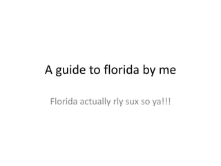 A guide to florida by me
Florida actually rly sux so ya!!!
 