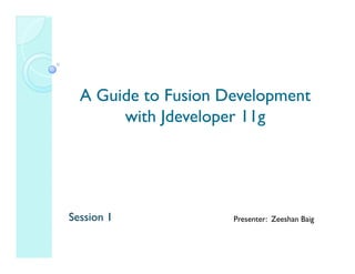 A Guide to Fusion Development
       with Jdeveloper 11g




Session 1            Presenter: Zeeshan Baig
 