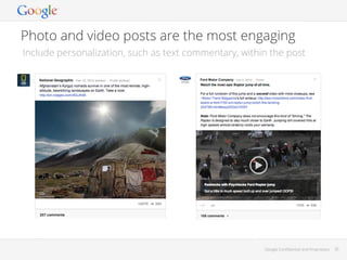 Photo and video posts are the most engaging
Include personalization, such as text commentary, within the post

Google Conﬁdential and Proprietary

35

 