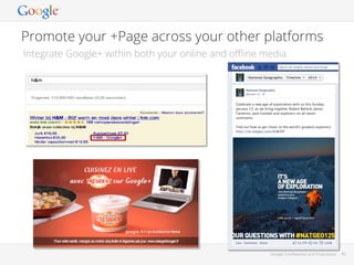 Promote your +Page across your other platforms
Integrate Google+ within both your online and oﬄine media

Google Conﬁdential and Proprietary

40

 