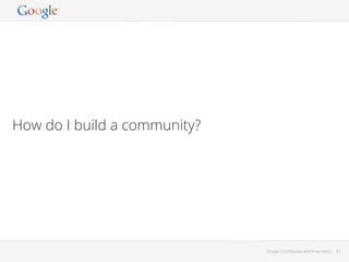 How do I build a community?

Google Conﬁdential and Proprietary

41

 