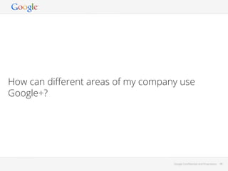 How can diﬀerent areas of my company use
Google+?

Google Conﬁdential and Proprietary

48

 