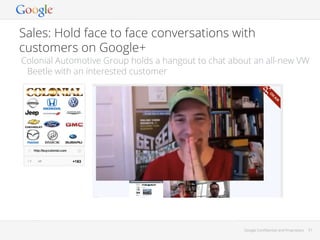 Sales: Hold face to face conversations with
customers on Google+

Colonial Automotive Group holds a hangout to chat about an all-new VW
Beetle with an interested customer

Google Conﬁdential and Proprietary

51

 