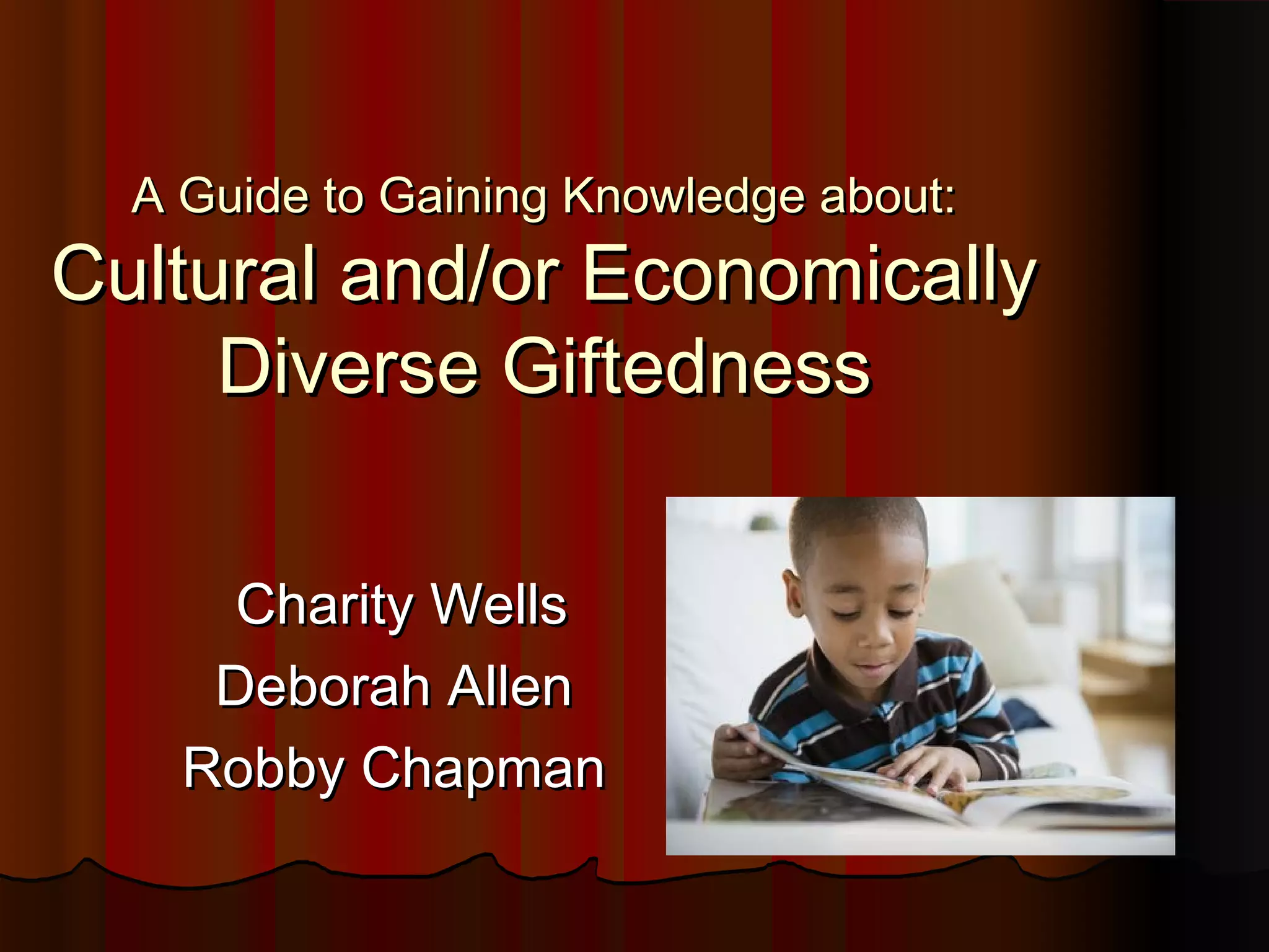 A Guide to Gaining Knowledge about:A Guide to Gaining Knowledge about:
Cultural and/or EconomicallyCultural and/or Economically
Diverse GiftednessDiverse Giftedness
Charity WellsCharity Wells
Deborah AllenDeborah Allen
Robby ChapmanRobby Chapman
 