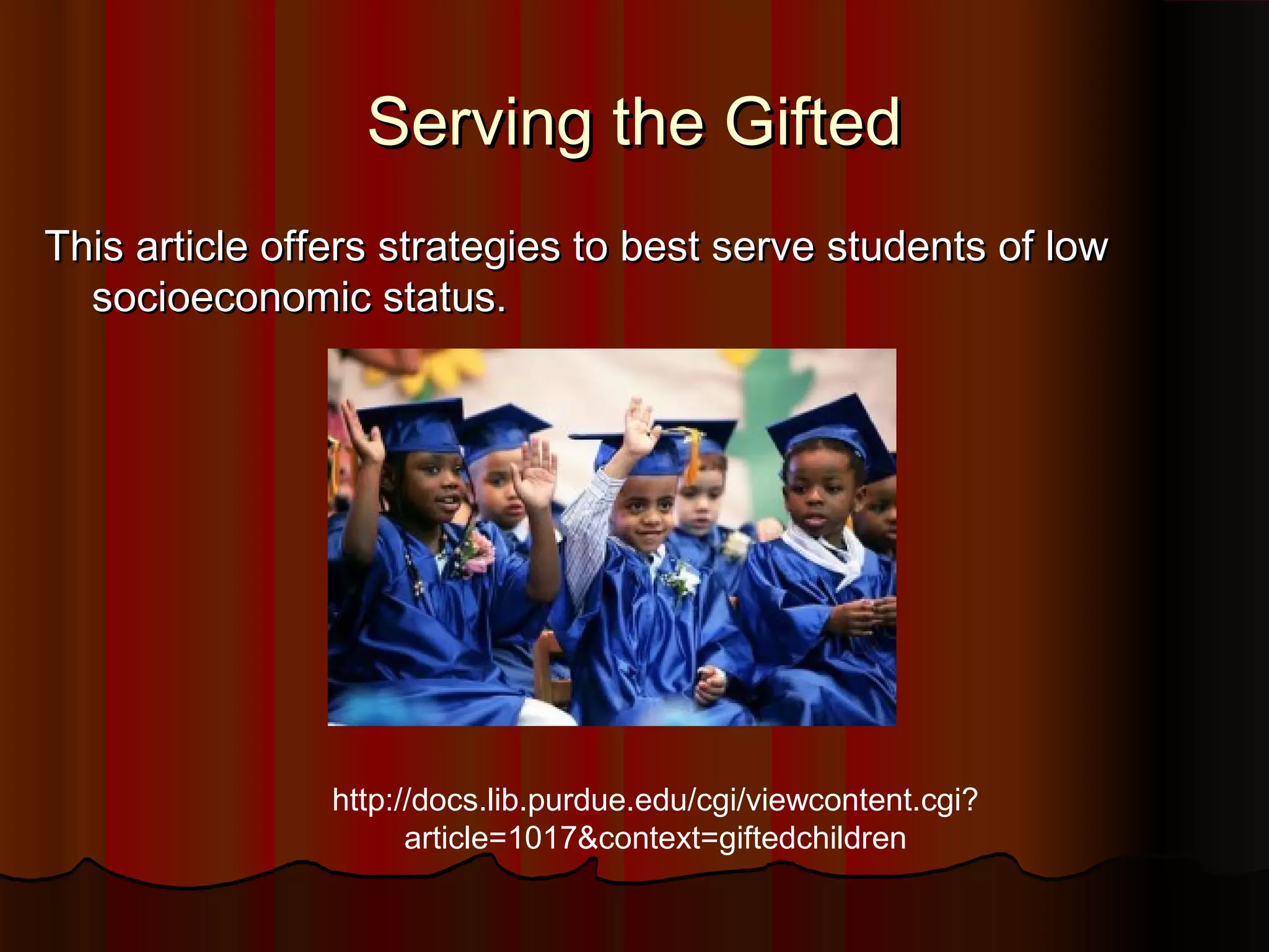 Serving the GiftedServing the Gifted
This article offers strategies to best serve students of lowThis article offers strategies to best serve students of low
socioeconomic status.socioeconomic status.
http://docs.lib.purdue.edu/cgi/viewcontent.cgi?
article=1017&context=giftedchildren
 