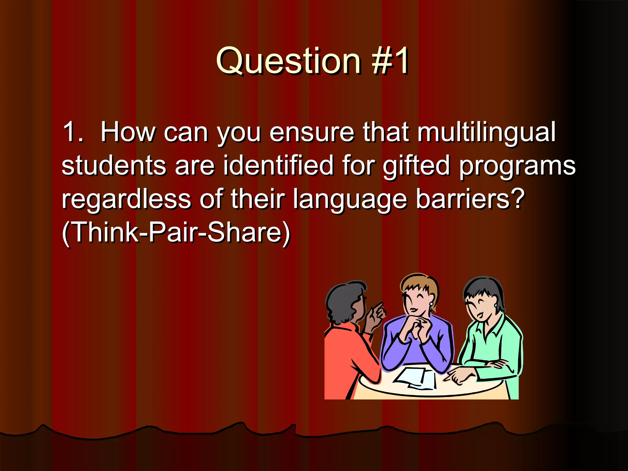 Question #1Question #1
1. How can you ensure that multilingual1. How can you ensure that multilingual
students are identified for gifted programsstudents are identified for gifted programs
regardless of their language barriers?regardless of their language barriers?
(Think-Pair-Share)(Think-Pair-Share)
 