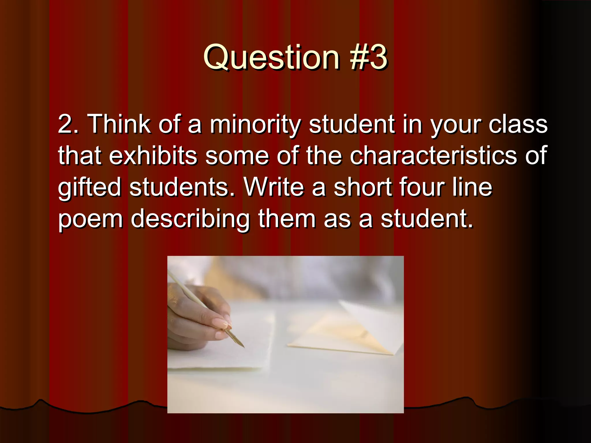 Question #3Question #3
2. Think of a minority student in your class2. Think of a minority student in your class
that exhibits some of the characteristics ofthat exhibits some of the characteristics of
gifted students. Write a short four linegifted students. Write a short four line
poem describing them as a student.poem describing them as a student.
 