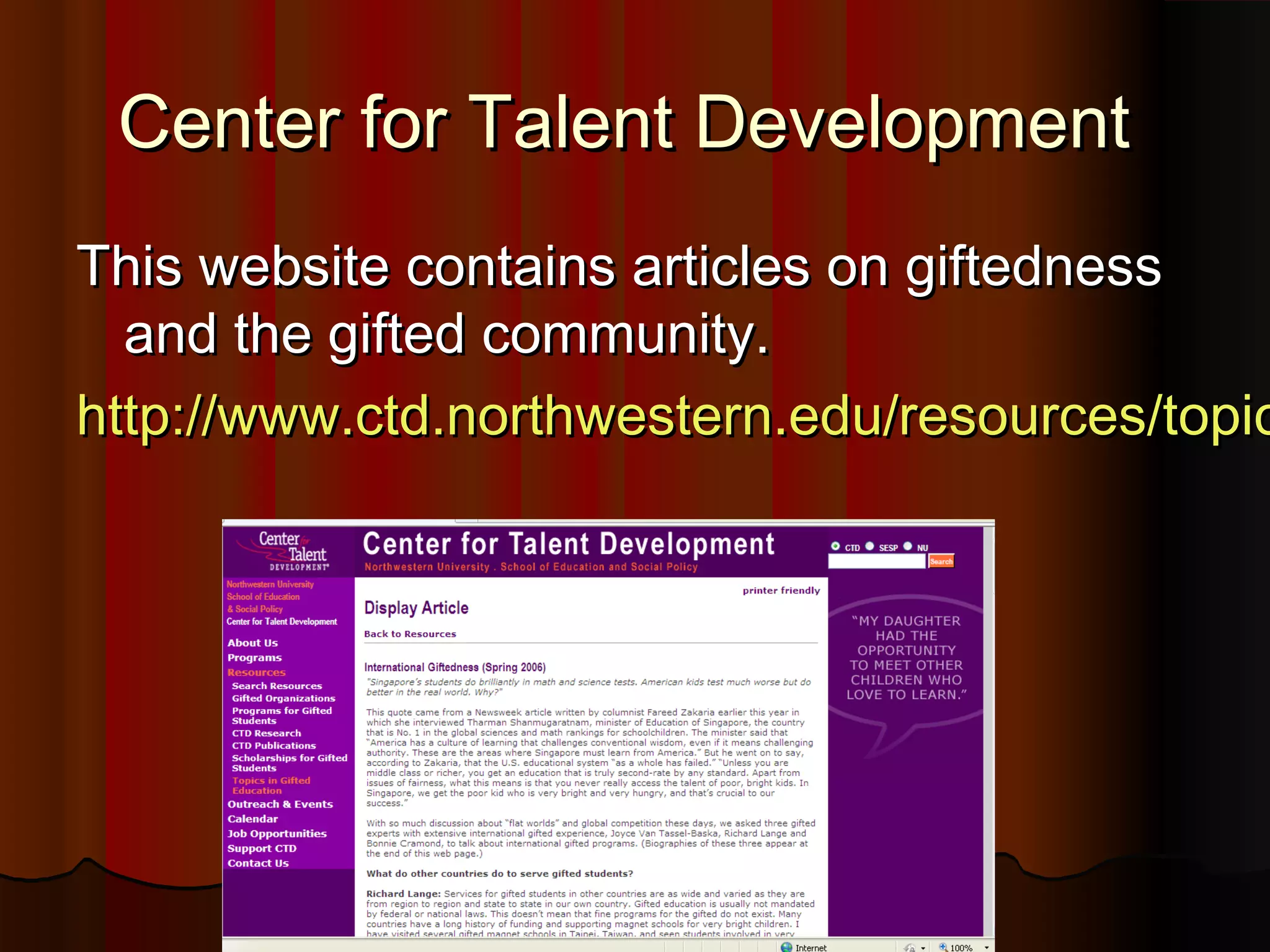 Center for Talent DevelopmentCenter for Talent Development
This website contains articles on giftednessThis website contains articles on giftedness
and the gifted community.and the gifted community.
http://www.ctd.northwestern.edu/resources/topichttp://www.ctd.northwestern.edu/resources/topic
 